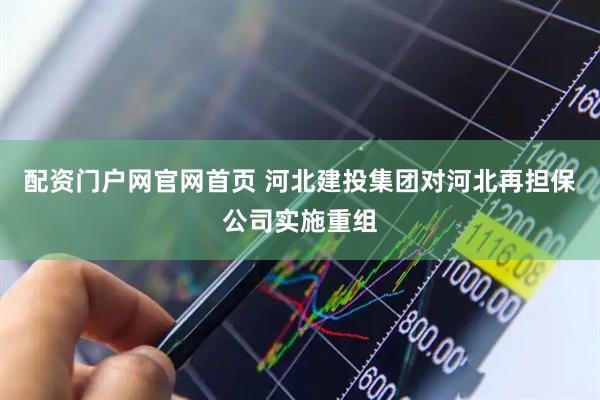 配资门户网官网首页 河北建投集团对河北再担保公司实施重组