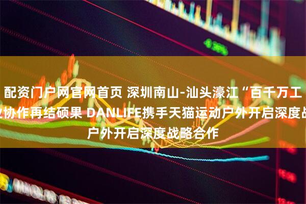 配资门户网官网首页 深圳南山-汕头濠江“百千万工程”产业协作再结硕果 DANLIFE携手天猫运动户外开启深度战略合作