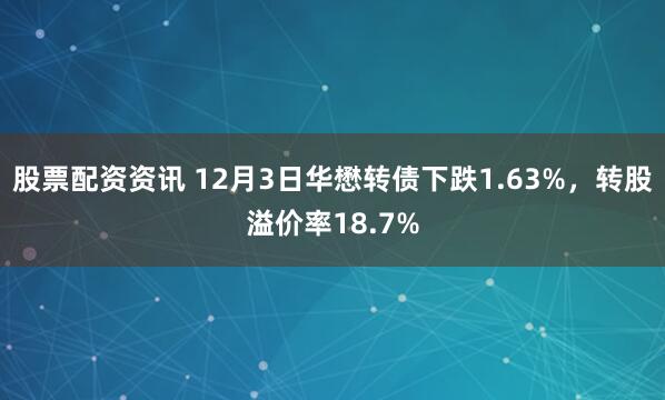股票配资资讯 12月3日华懋转债下跌1.63%，转股溢价率18.7%
