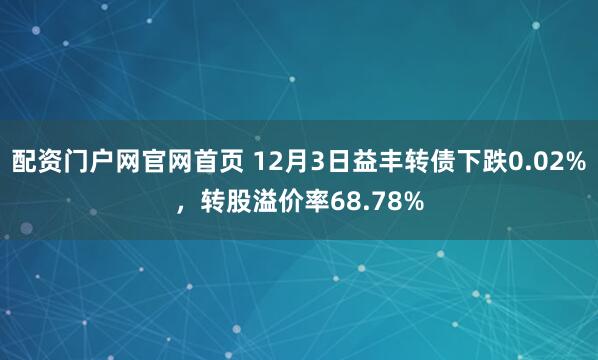 配资门户网官网首页 12月3日益丰转债下跌0.02%，转股溢价率68.78%