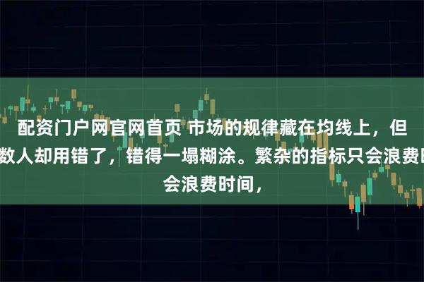 配资门户网官网首页 市场的规律藏在均线上，但大多数人却用错了，错得一塌糊涂。繁杂的指标只会浪费时间，