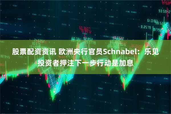 股票配资资讯 欧洲央行官员Schnabel：乐见投资者押注下一步行动是加息