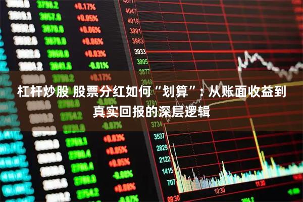 杠杆炒股 股票分红如何“划算”: 从账面收益到真实回报的深层逻辑