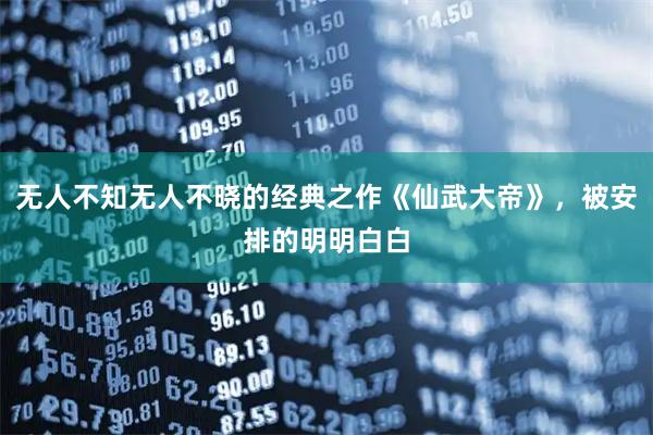 无人不知无人不晓的经典之作《仙武大帝》，被安排的明明白白